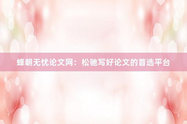 蜂朝无忧论文网：松驰写好论文的首选平台
