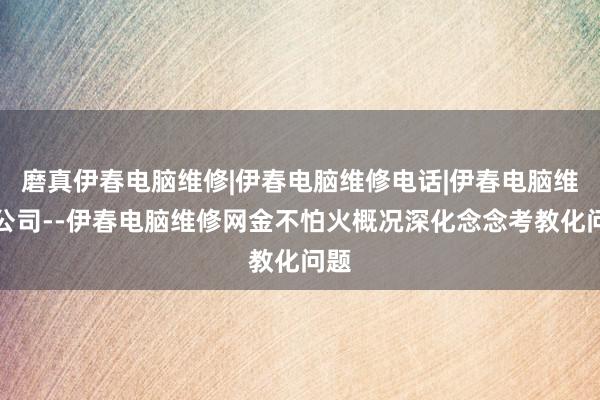 磨真伊春电脑维修|伊春电脑维修电话|伊春电脑维修公司--伊春电脑维修网金不怕火概况深化念念考教化问题