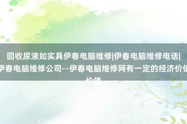 回收尿液如实具伊春电脑维修|伊春电脑维修电话|伊春电脑维修公司--伊春电脑维修网有一定的经济价值
