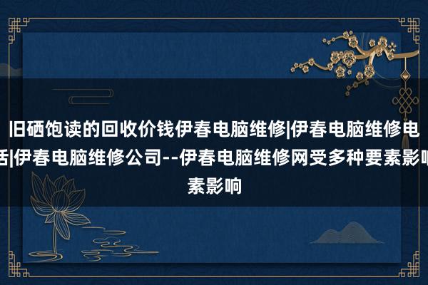 旧硒饱读的回收价钱伊春电脑维修|伊春电脑维修电话|伊春电脑维修公司--伊春电脑维修网受多种要素影响