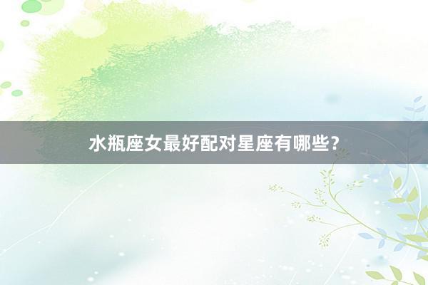 水瓶座女最好配对星座有哪些？