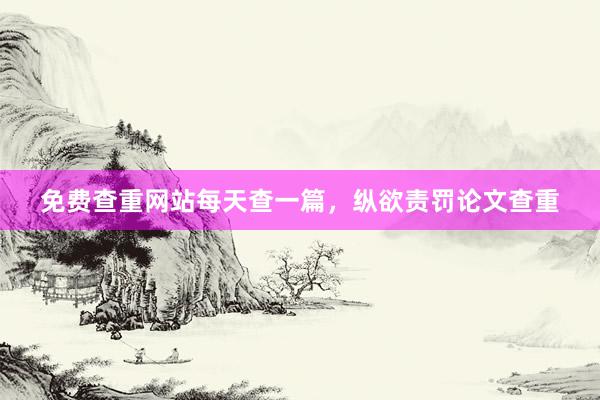 免费查重网站每天查一篇，纵欲责罚论文查重
