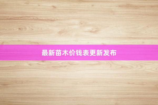 最新苗木价钱表更新发布